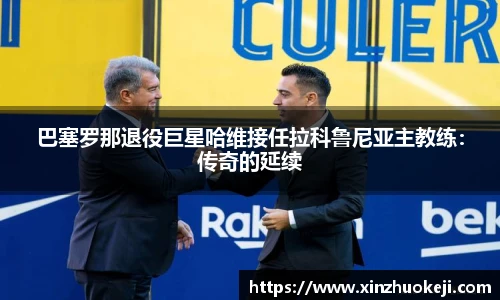 巴塞罗那退役巨星哈维接任拉科鲁尼亚主教练：传奇的延续