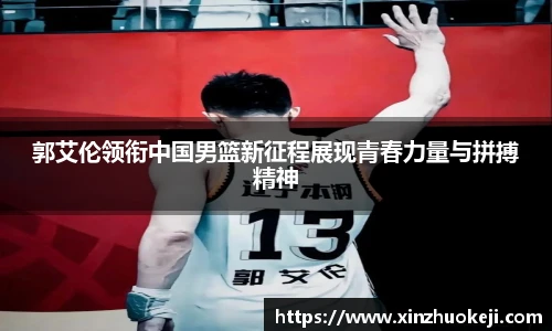 郭艾伦领衔中国男篮新征程展现青春力量与拼搏精神