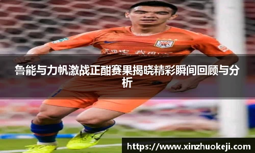 鲁能与力帆激战正酣赛果揭晓精彩瞬间回顾与分析